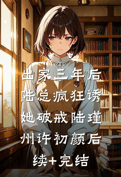 出家三年后，陆总疯狂诱她破戒陆瑾州许初颜后续+完结