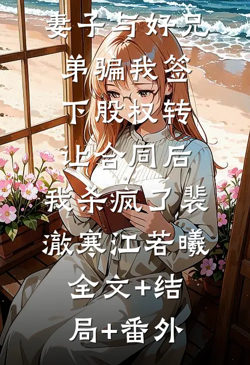 妻子与好兄弟骗我签下股权转让合同后，我杀疯了裴澈寒江若曦:全文+结局+番外