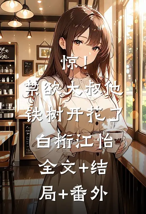 惊！禁欲大叔他铁树开花了白桁江怡:全文+结局+番外