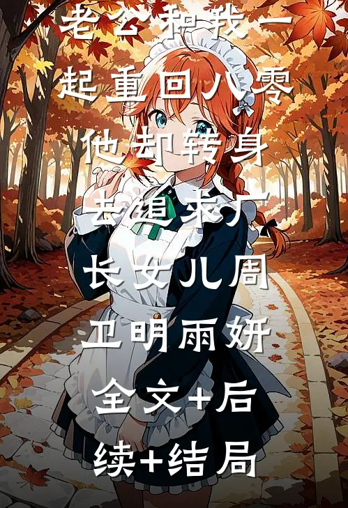 老公和我一起重回八零，他却转身去追求厂长女儿周卫明雨妍:全文+后续+结局