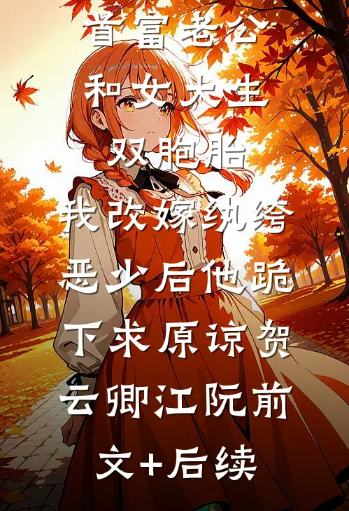 首富老公和女大生双胞胎，我改嫁纨绔恶少后他跪下求原谅贺云卿江阮前文+后续