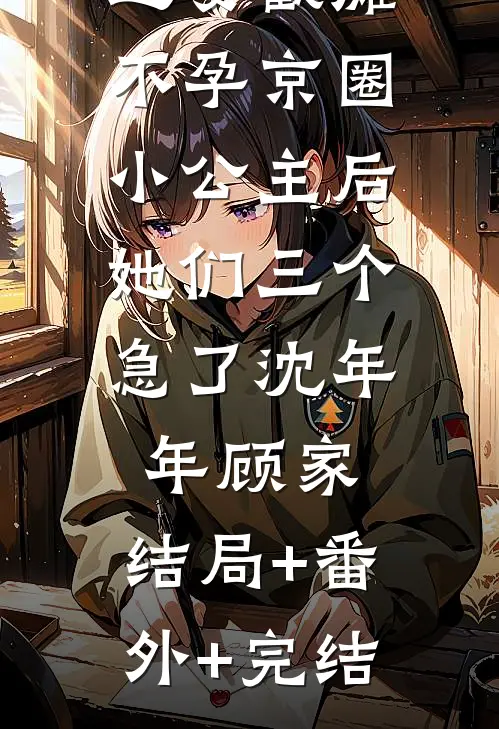 迎娶截瘫不孕京圈小公主后，她们三个急了沈年年顾家:结局+番外+完结
