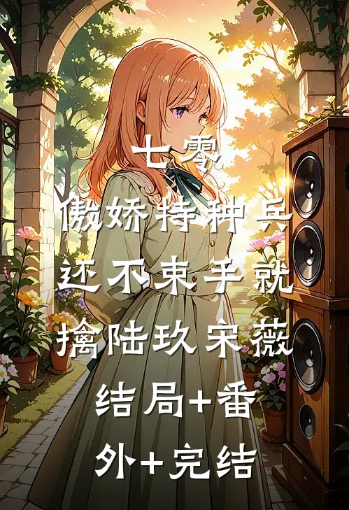 七零：傲娇特种兵还不束手就擒陆玖宋薇:结局+番外+完结