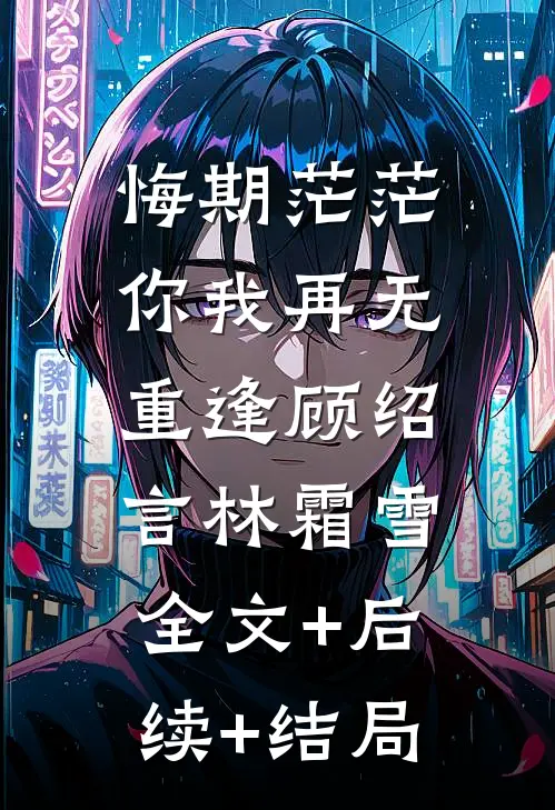 悔期茫茫，你我再无重逢顾绍言林霜雪:全文+后续+结局