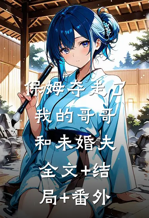 保姆夺走了我的哥哥和未婚夫全文+结局+番外