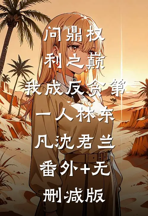 问鼎权利之巅，我成反贪第一人林东凡沈君兰:番外+无删减版