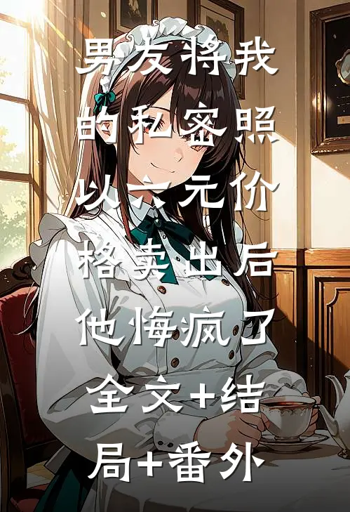男友将我的私密照以六元价格卖出后，他悔疯了全文+结局+番外