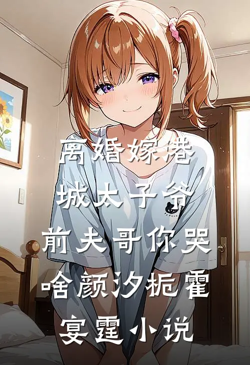 离婚嫁港城太子爷，前夫哥你哭啥颜汐栀霍宴霆小说