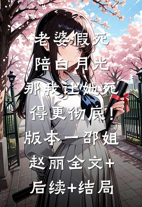 老婆假死陪白月光，那我让她死得更彻底！  版本一邵姐赵丽全文+后续+结局