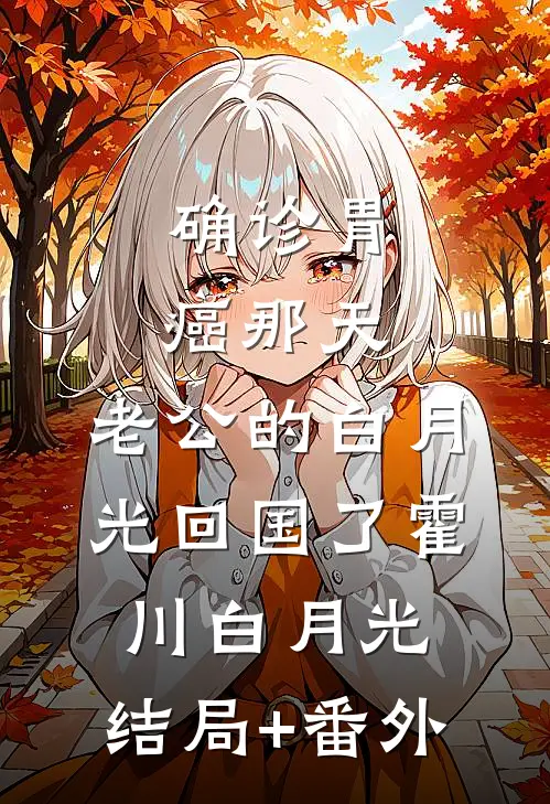 确诊胃癌那天，老公的白月光回国了霍川白月光:结局+番外