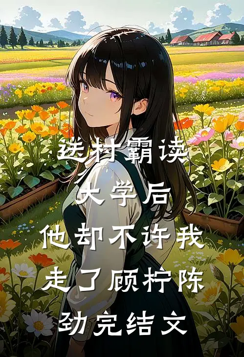 送村霸读大学后，他却不许我走了顾柠陈劲完结文