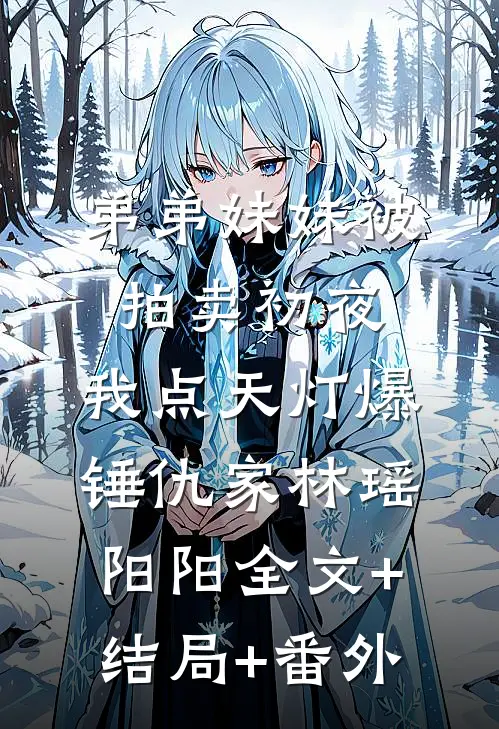 弟弟妹妹被拍卖初夜，我点天灯爆锤仇家林瑶阳阳全文+结局+番外