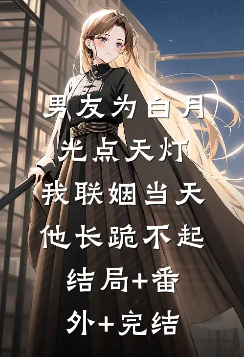 男友为白月光点天灯，我联姻当天他长跪不起:结局+番外+完结