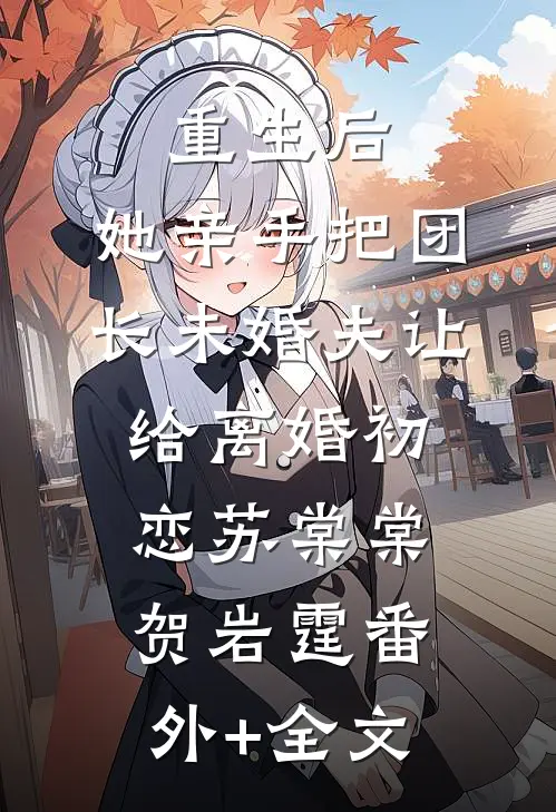 重生后，她亲手把团长未婚夫让给离婚初恋苏棠棠贺岩霆(番外)+(全文)