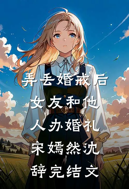 弄丢婚戒后，女友和他人办婚礼宋嫣然沈辞完结文