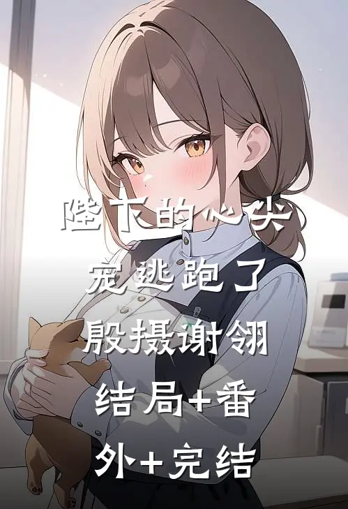 陛下的心尖宠逃跑了殷摄谢翎:结局+番外+完结