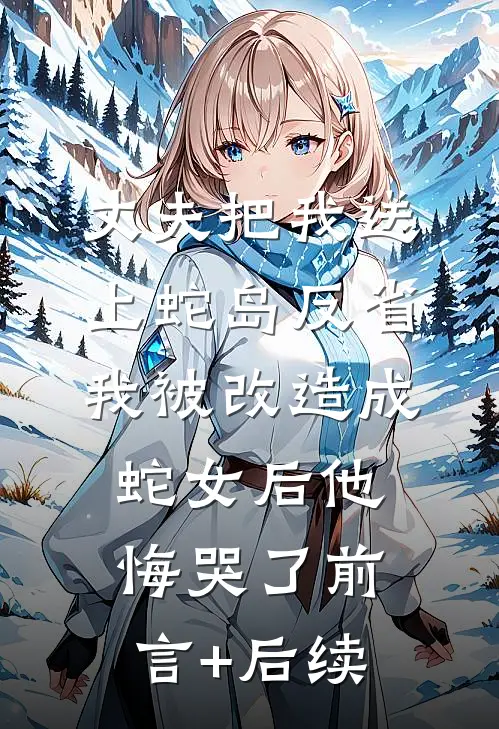 丈夫把我送上蛇岛反省，我被改造成蛇女后他悔哭了前言+后续