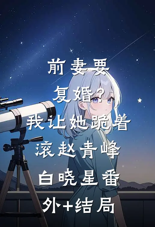 前妻要复婚？我让她跪着滚赵青峰白晓星(番外)+(结局)
