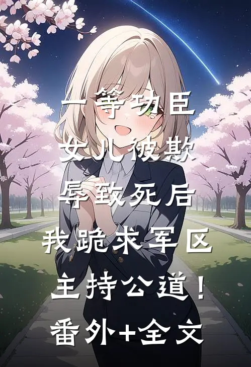 一等功臣女儿被欺辱致死后，我跪求军区主持公道！:(番外)+(全文)