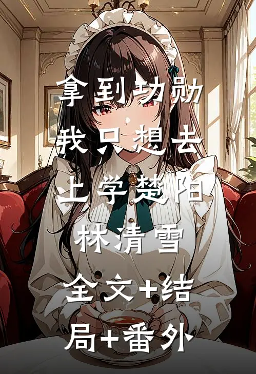 拿到功勋，我只想去上学楚阳林清雪:全文+结局+番外