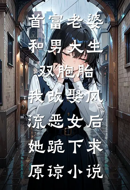 首富老婆和男大生双胞胎，我改娶风流恶女后她跪下求原谅小说