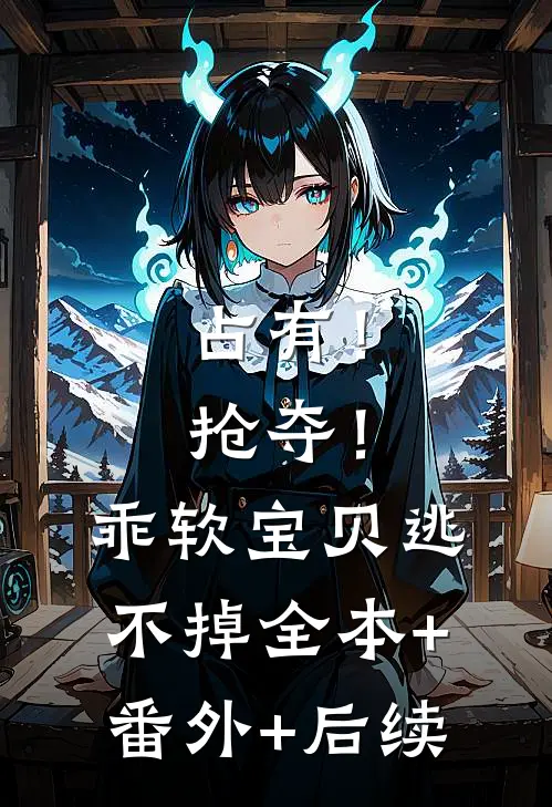 占有！抢夺！乖软宝贝逃不掉全本+番外+后续