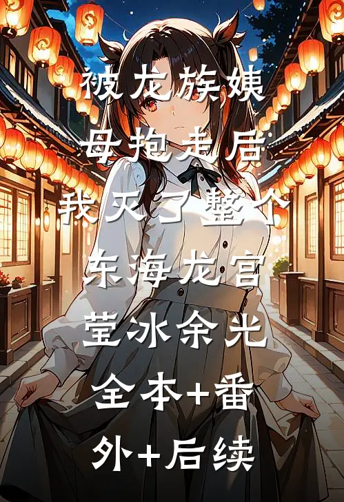 被龙族姨母抱走后，我灭了整个东海龙宫莹冰余光全本+番外+后续