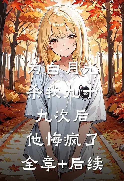 为白月光杀我九十九次后，他悔疯了:全章+后续