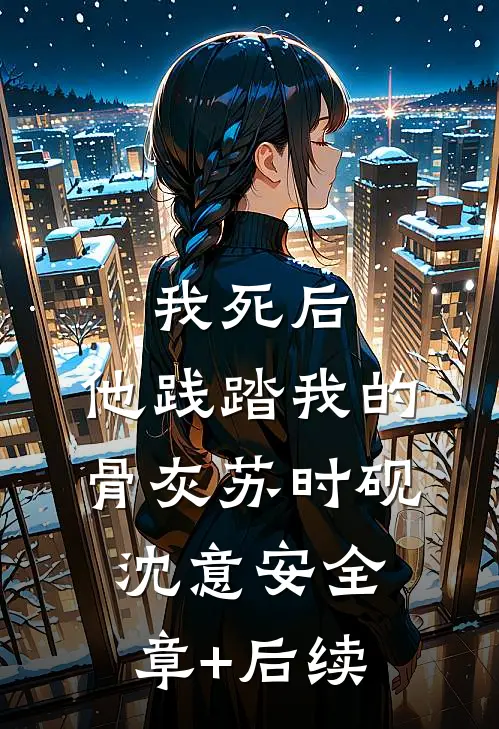 我死后，他践踏我的骨灰苏时砚沈意安全章+后续