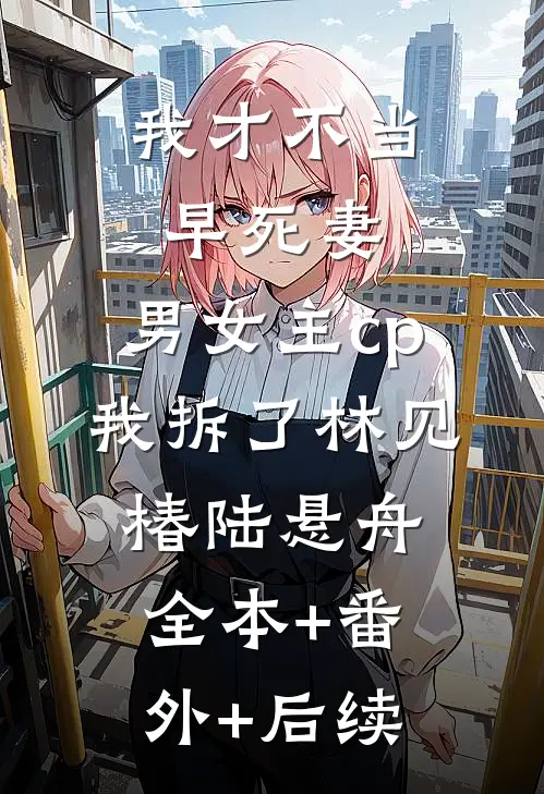 我才不当早死妻，男女主cp我拆了林见椿陆悬舟:全本+番外+后续