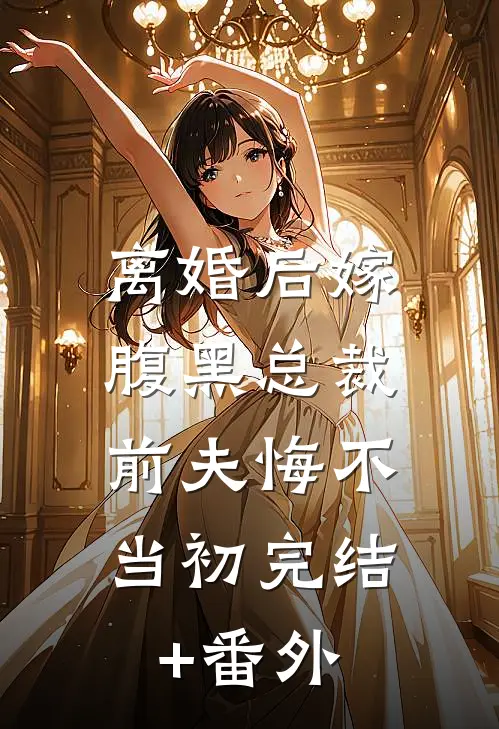 离婚后嫁腹黑总裁，前夫悔不当初完结+番外