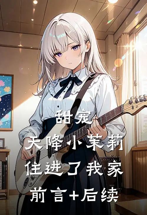 甜宠：天降小茉莉住进了我家前言+后续