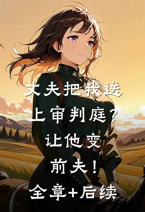 丈夫把我送上审判庭？让他变前夫！:全章+后续