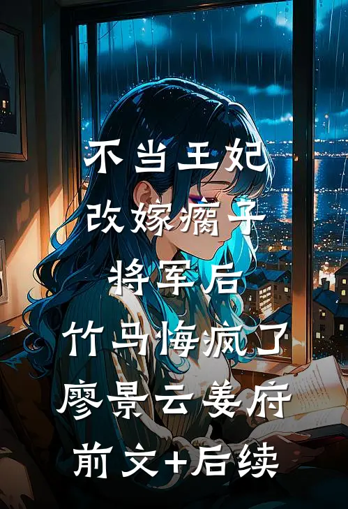 不当王妃改嫁瘸子将军后，竹马悔疯了廖景云姜府:前文+后续