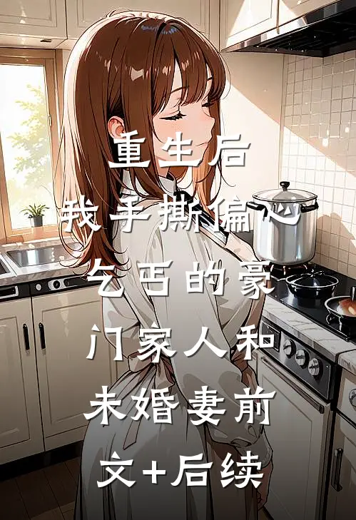 重生后，我手撕偏心乞丐的豪门家人和未婚妻前文+后续