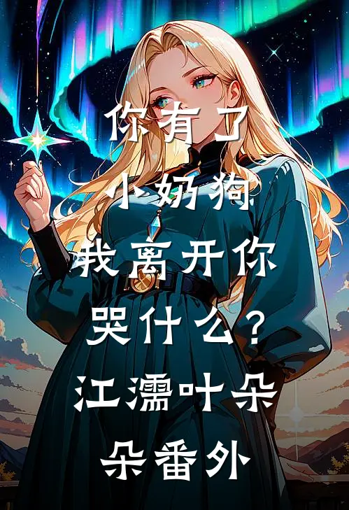 你有了小奶狗，我离开你哭什么？江濡叶朵朵番外