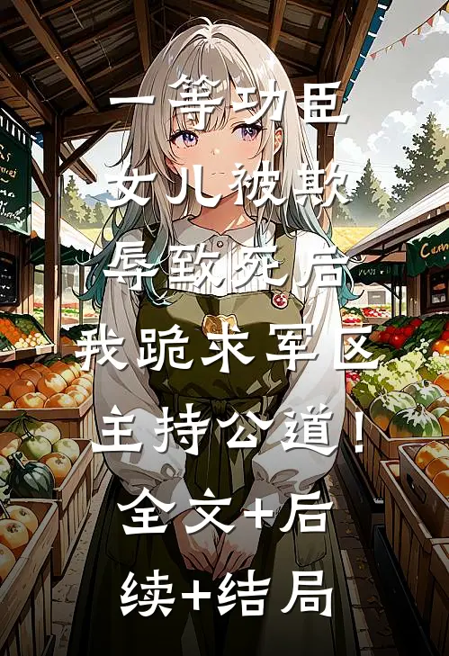 一等功臣女儿被欺辱致死后，我跪求军区主持公道！:全文+后续+结局