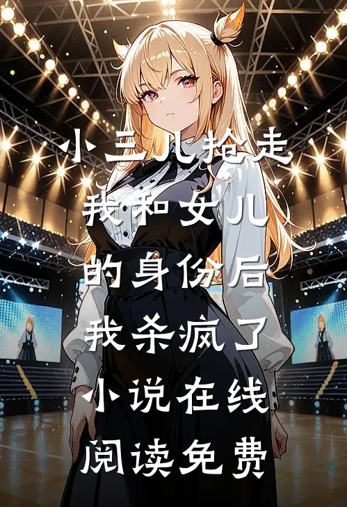 小三儿抢走我和女儿的身份后，我杀疯了小说在线阅读免费