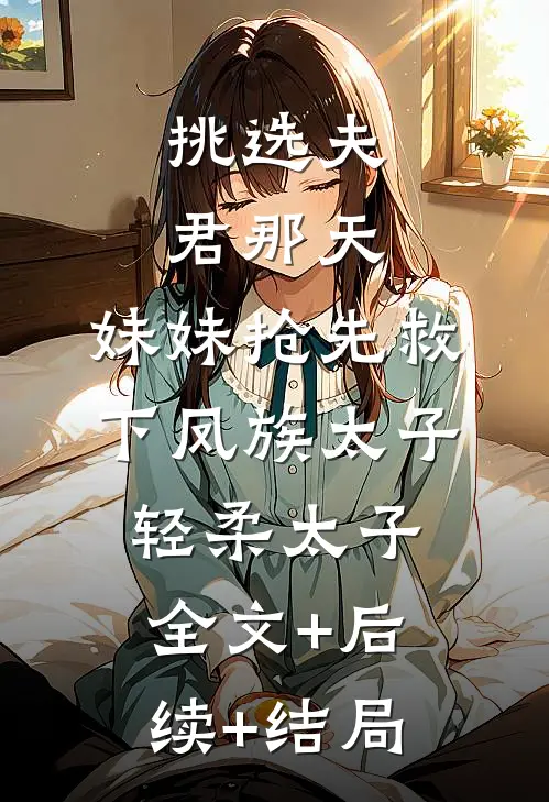 挑选夫君那天，妹妹抢先救下凤族太子轻柔太子全文+后续+结局