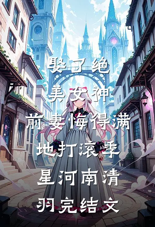 娶了绝美女神，前妻悔得满地打滚季星河南清羽完结文