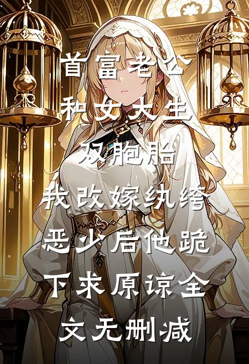 首富老公和女大生双胞胎，我改嫁纨绔恶少后他跪下求原谅全文无删减