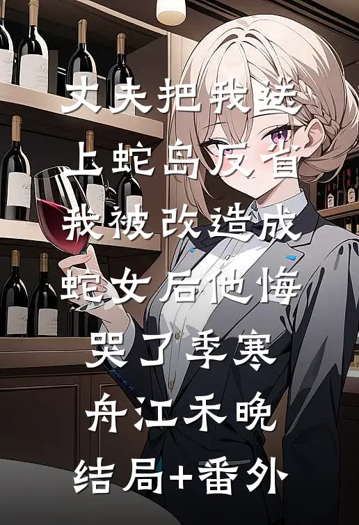 丈夫把我送上蛇岛反省，我被改造成蛇女后他悔哭了季寒舟江禾晚:结局+番外