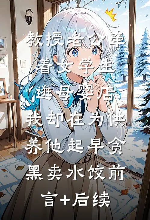 教授老公牵着女学生逛母婴店，我却在为供养他起早贪黑卖水饺前言+后续