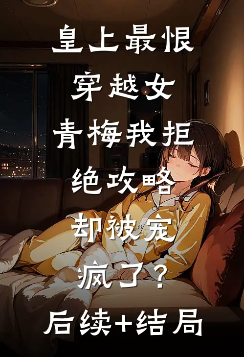 皇上最恨穿越女，青梅我拒绝攻略，却被宠疯了？后续+结局