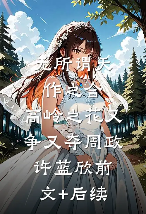 无所谓天作之合，高岭之花又争又夺周政许蓝欣前文+后续