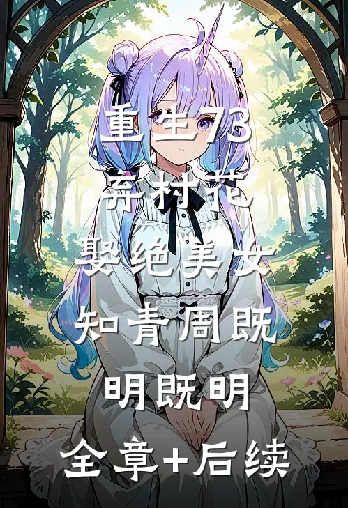 重生73：弃村花，娶绝美女知青周既明既明:全章+后续