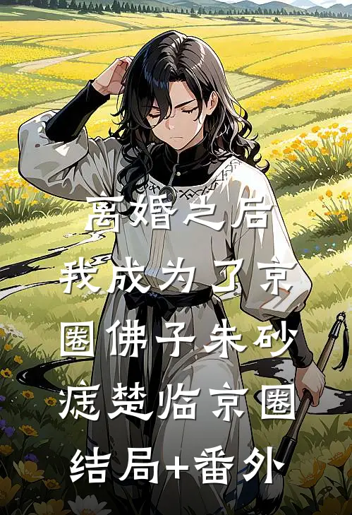 离婚之后，我成为了京圈佛子朱砂痣楚临京圈:结局+番外