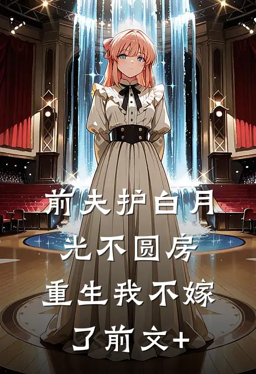 前夫护白月光不圆房，重生我不嫁了前文+
