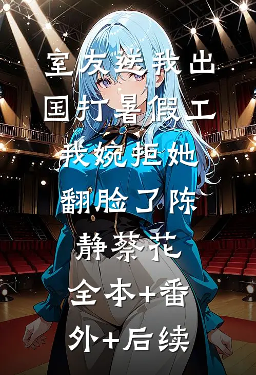 室友送我出国打暑假工，我婉拒她翻脸了陈静蔡花:全本+番外+后续