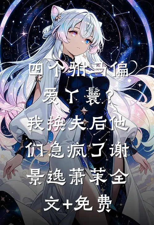 四个驸马偏爱丫鬟？我换夫后他们急疯了谢景逸萧茉全文+免费